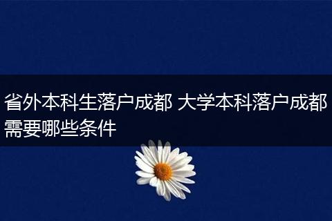 省外本科生落户成都 大学本科落户成都需要哪些条件