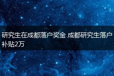 研究生在成都落户奖金 成都研究生落户补贴2万