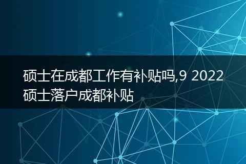 硕士在成都工作有补贴吗,9 2022硕士落户成都补贴