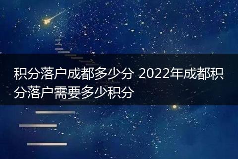 积分落户成都多少分 2022年成都积分落户需要多少积分