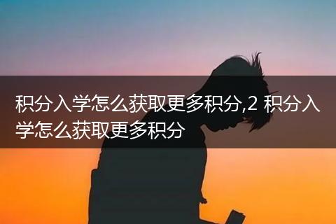 积分入学怎么获取更多积分,2 积分入学怎么获取更多积分