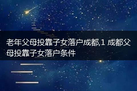 老年父母投靠子女落户成都,1 成都父母投靠子女落户条件