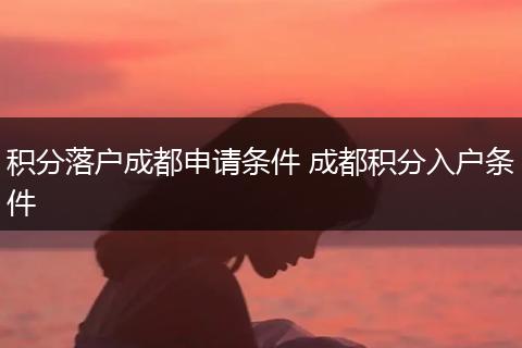 积分落户成都申请条件 成都积分入户条件