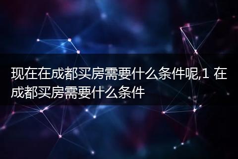 现在在成都买房需要什么条件呢,1 在成都买房需要什么条件