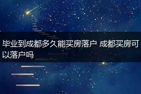 毕业到成都多久能买房落户 成都买房可以落户吗