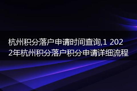 杭州积分落户申请时间查询,1 2022年杭州积分落户积分申请详细流程