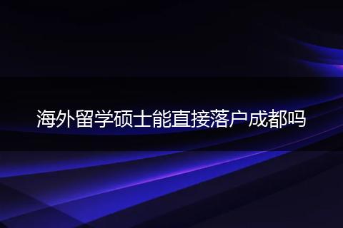 海外留学硕士能直接落户成都吗