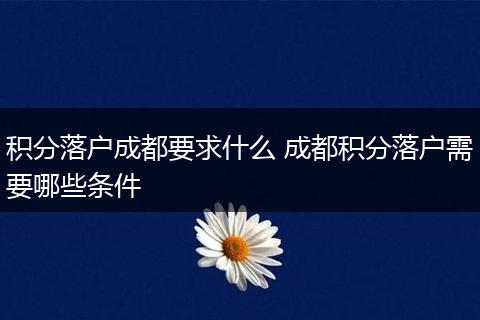 积分落户成都要求什么 成都积分落户需要哪些条件