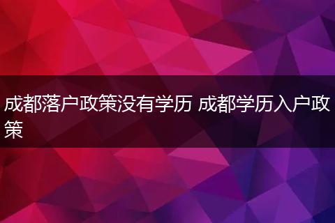 成都落户政策没有学历 成都学历入户政策