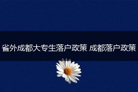 省外成都大专生落户政策 成都落户政策