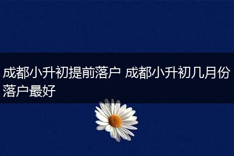 成都小升初提前落户 成都小升初几月份落户最好