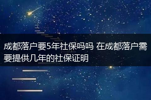 成都落户要5年社保吗吗 在成都落户需要提供几年的社保证明