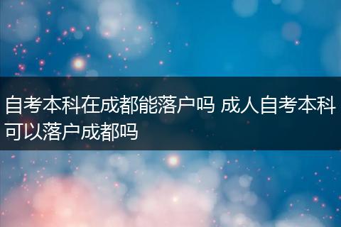 自考本科在成都能落户吗 成人自考本科可以落户成都吗