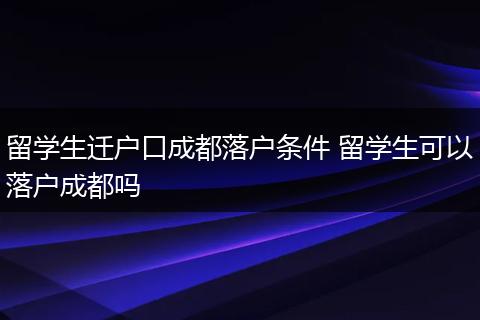留学生迁户口成都落户条件 留学生可以落户成都吗