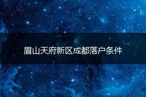 眉山天府新区成都落户条件