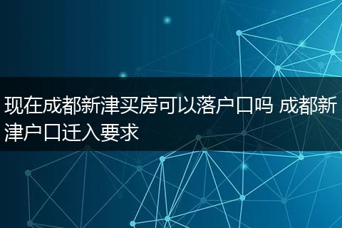 现在成都新津买房可以落户口吗 成都新津户口迁入要求