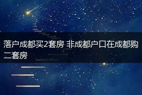 落户成都买2套房 非成都户口在成都购二套房