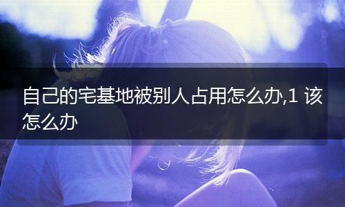 自己的宅基地被别人占用怎么办,1 该怎么办