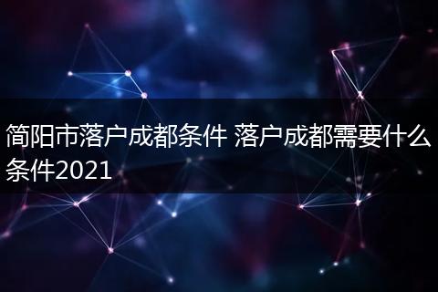 简阳市落户成都条件 落户成都需要什么条件2021