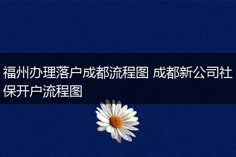 福州办理落户成都流程图 成都新公司社保开户流程图