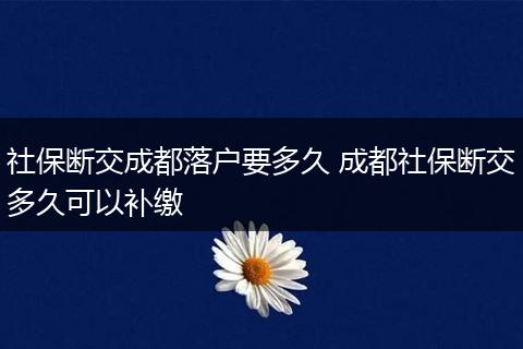 社保断交成都落户要多久 成都社保断交多久可以补缴