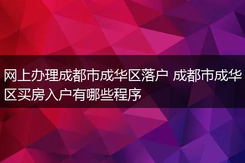 网上办理成都市成华区落户 成都市成华区买房入户有哪些程序