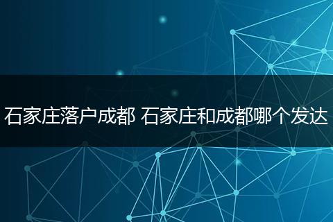 石家庄落户成都 石家庄和成都哪个发达