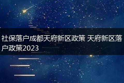 社保落户成都天府新区政策 天府新区落户政策2023