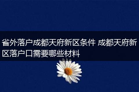 省外落户成都天府新区条件 成都天府新区落户口需要哪些材料