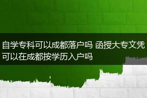 自学专科可以成都落户吗 函授大专文凭可以在成都按学历入户吗