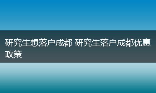 研究生想落户成都 研究生落户成都优惠政策