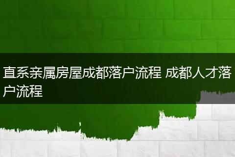 直系亲属房屋成都落户流程 成都人才落户流程