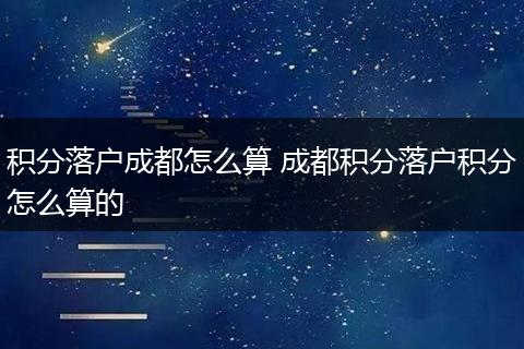 积分落户成都怎么算 成都积分落户积分怎么算的