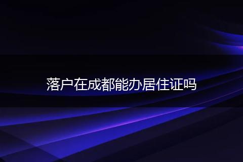 落户在成都能办居住证吗