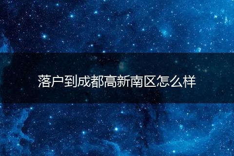 落户到成都高新南区怎么样