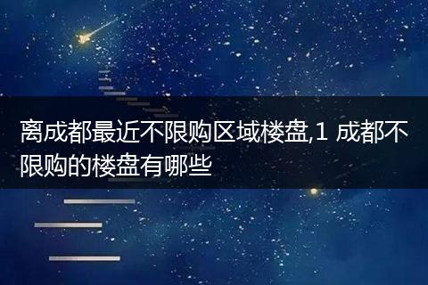 离成都最近不限购区域楼盘,1 成都不限购的楼盘有哪些
