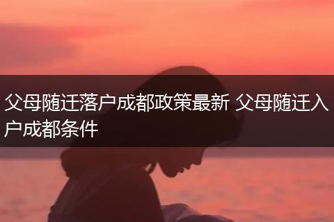 父母随迁落户成都政策最新 父母随迁入户成都条件