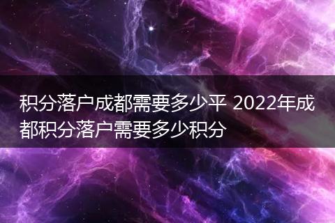 积分落户成都需要多少平 2022年成都积分落户需要多少积分