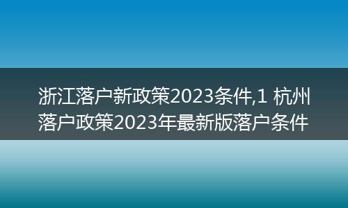 浙江落户新政策2023条件,1 杭州落户政策2023年最新版落户条件
