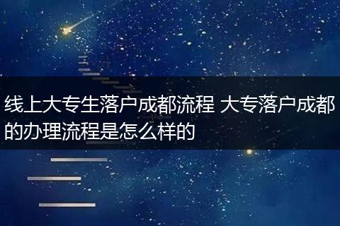 线上大专生落户成都流程 大专落户成都的办理流程是怎么样的