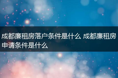 成都廉租房落户条件是什么 成都廉租房申请条件是什么