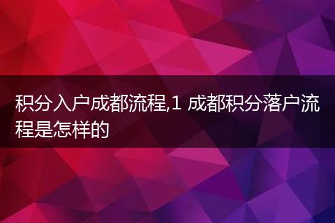 积分入户成都流程,1 成都积分落户流程是怎样的