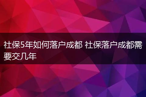 社保5年如何落户成都 社保落户成都需要交几年