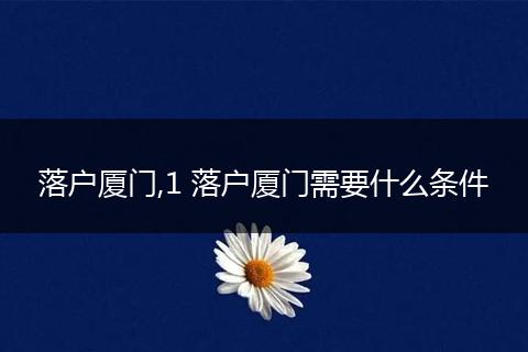 落户厦门,1 落户厦门需要什么条件