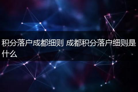 积分落户成都细则 成都积分落户细则是什么