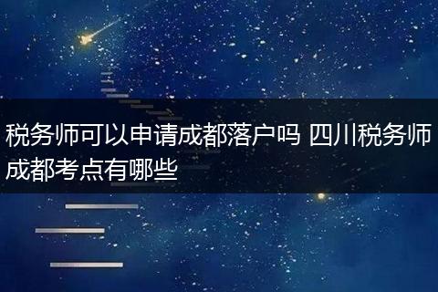 税务师可以申请成都落户吗 四川税务师成都考点有哪些