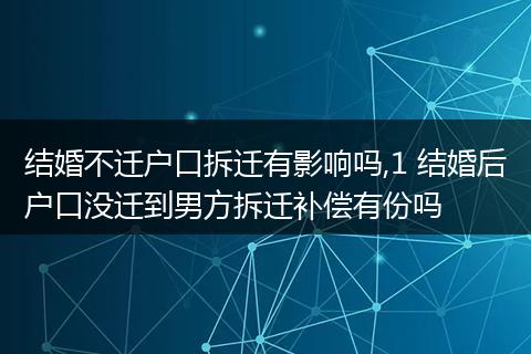 结婚不迁户口拆迁有影响吗,1 结婚后户口没迁到男方拆迁补偿有份吗