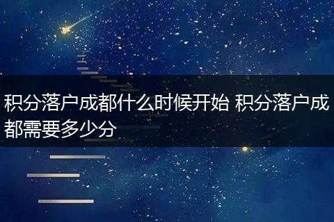 积分落户成都什么时候开始 积分落户成都需要多少分