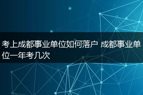 考上成都事业单位如何落户 成都事业单位一年考几次
