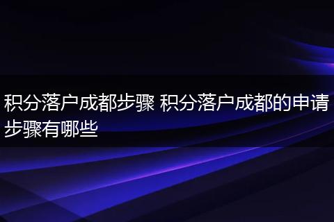 积分落户成都步骤 积分落户成都的申请步骤有哪些
